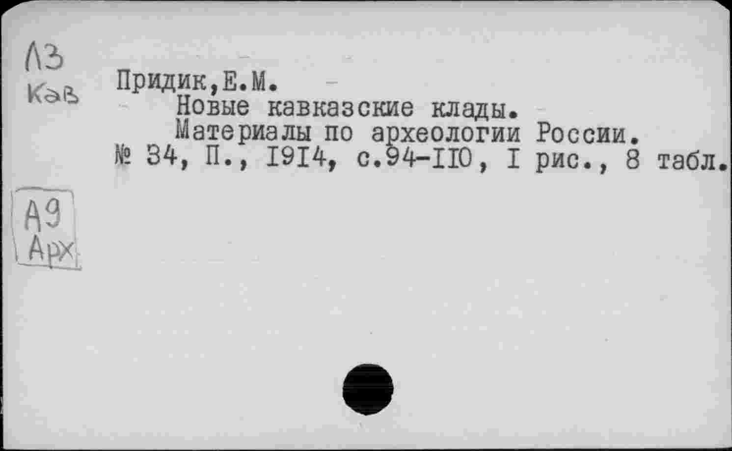 ﻿лъ Kâli
Придик,Е.М.
Новые кавказские клады.
Материалы по археологии России. № 34, П., 1914, с.94-110, I рис., 8
табл.
А9
ІАК